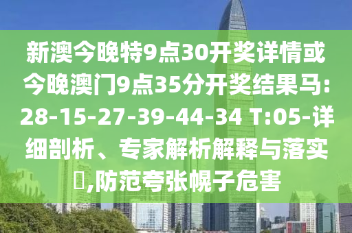 新澳今晚特9點(diǎn)30開(kāi)獎(jiǎng)詳情或今晚澳門(mén)9點(diǎn)35分開(kāi)獎(jiǎng)結(jié)果馬:28-15-27-39-44-34 T:05-詳細(xì)剖析、專(zhuān)家解析解釋與落實(shí)?,防范夸張幌子危害