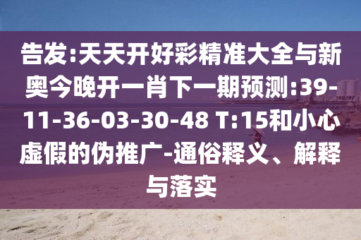 告發(fā):天天開好彩精準(zhǔn)大全與新奧今晚開一肖下一期預(yù)測(cè):39-11-36-03-30-48 T:15和小心虛假的偽推廣-通俗釋義、解釋與落實(shí)