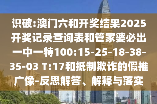 識破:澳門六和開獎結果2025開獎記錄查詢表和管家婆必出一中一特100:15-25-18-38-35-03 T:17和抵制欺詐的假推廣像-反思解答、解釋與落實