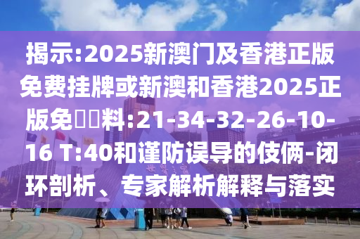 揭示:2025新澳門及香港正版免費(fèi)掛牌或新澳和香港2025正版免費(fèi)資料:21-34-32-26-10-16 T:40和謹(jǐn)防誤導(dǎo)的伎倆-閉環(huán)剖析、專家解析解釋與落實(shí)
