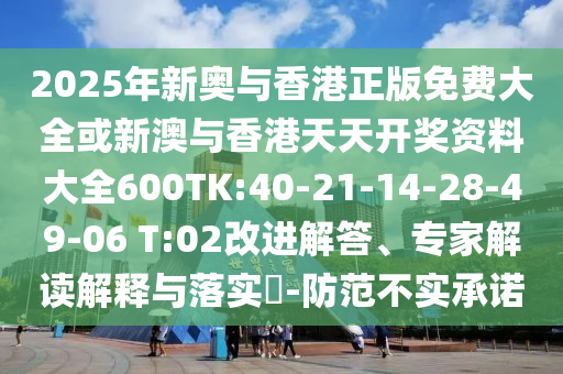 2025年新奧與香港正版免費(fèi)大全或新澳與香港天天開(kāi)獎(jiǎng)資料大全600TK:40-21-14-28-49-06 T:02改進(jìn)解答、專(zhuān)家解讀解釋與落實(shí)?-防范不實(shí)承諾