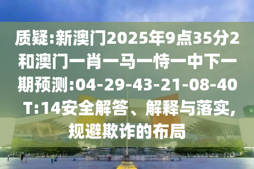 質(zhì)疑:新澳門2025年9點35分2和澳門一肖一馬一恃一中下一期預(yù)測:04-29-43-21-08-40 T:14安全解答、解釋與落實,規(guī)避欺詐的布局