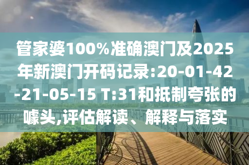 管家婆100%準確澳門及2025年新澳門開碼記錄:20-01-42-21-05-15 T:31和抵制夸張的噱頭,評估解讀、解釋與落實