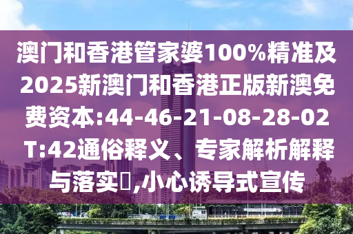 澳門和香港管家婆100%精準(zhǔn)及2025新澳門和香港正版新澳免費(fèi)資本:44-46-21-08-28-02 T:42通俗釋義、專家解析解釋與落實(shí)?,小心誘導(dǎo)式宣傳