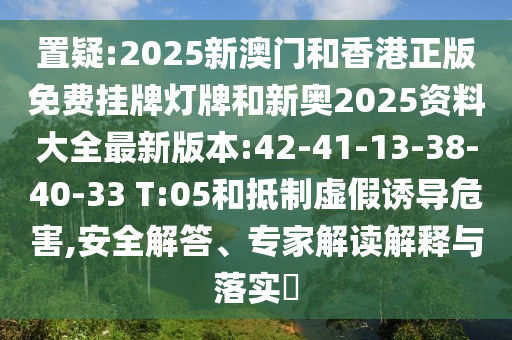 置疑:2025新澳門和香港正版免費(fèi)掛牌燈牌和新奧2025資料大全最新版本:42-41-13-38-40-33 T:05和抵制虛假誘導(dǎo)危害,安全解答、專家解讀解釋與落實(shí)?