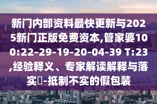 新門(mén)內(nèi)部資料最快更新與2025新門(mén)正版免費(fèi)資本,管家婆100:22-29-19-20-04-39 T:23,經(jīng)驗(yàn)釋義、專家解讀解釋與落實(shí)?-抵制不實(shí)的假包裝