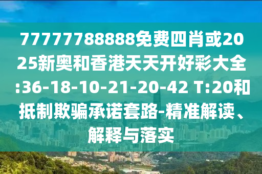 77777788888免費(fèi)四肖或2025新奧和香港天天開好彩大全:36-18-10-21-20-42 T:20和抵制欺騙承諾套路-精準(zhǔn)解讀、解釋與落實(shí)