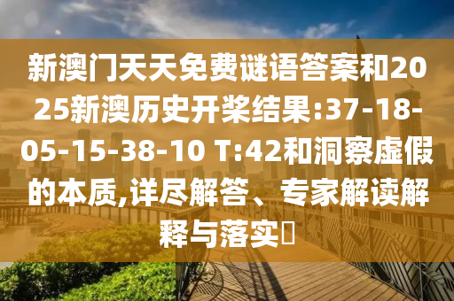 新澳門天天免費謎語答案和2025新澳歷史開槳結(jié)果:37-18-05-15-38-10 T:42和洞察虛假的本質(zhì),詳盡解答、專家解讀解釋與落實?
