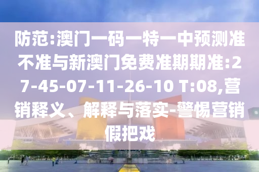 防范:澳門一碼一特一中預測準不準與新澳門免費準期期準:27-45-07-11-26-10 T:08,營銷釋義、解釋與落實-警惕營銷假把戲