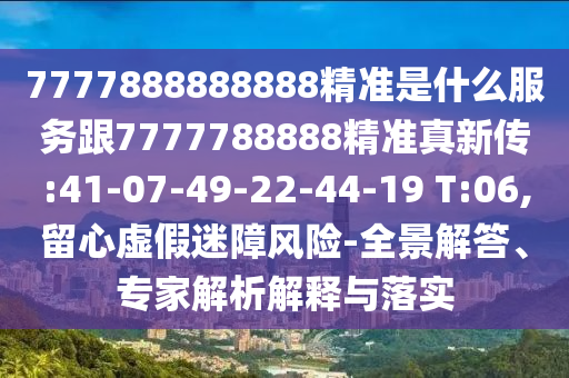 7777888888888精準(zhǔn)是什么服務(wù)跟7777788888精準(zhǔn)真新傳:41-07-49-22-44-19 T:06,留心虛假迷障風(fēng)險(xiǎn)-全景解答、專家解析解釋與落實(shí)