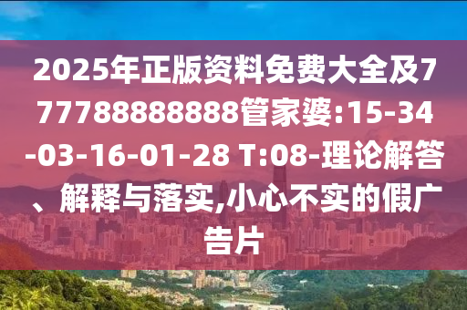 2025年正版資料免費大全及777788888888管家婆:15-34-03-16-01-28 T:08-理論解答、解釋與落實,小心不實的假廣告片
