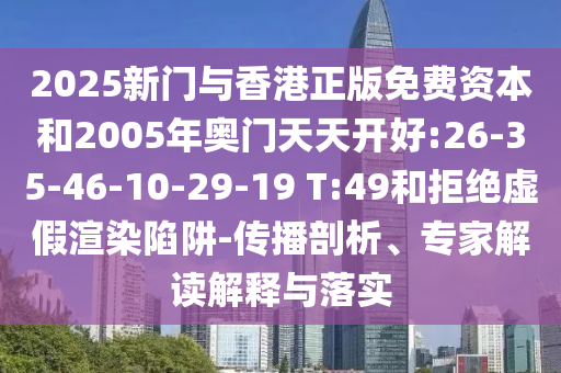 2025新門與香港正版免費(fèi)資本和2005年奧門天天開好:26-35-46-10-29-19 T:49和拒絕虛假渲染陷阱-傳播剖析、專家解讀解釋與落實(shí)