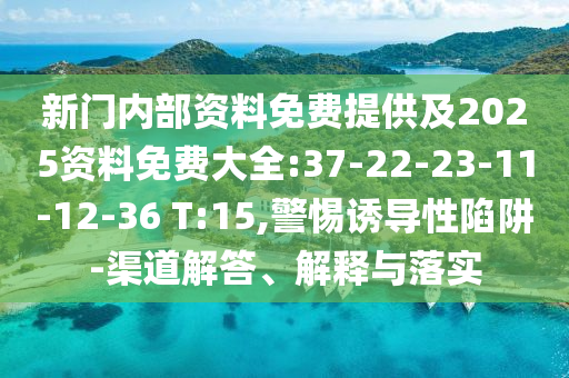 新門內(nèi)部資料免費(fèi)提供及2025資料免費(fèi)大全:37-22-23-11-12-36 T:15,警惕誘導(dǎo)性陷阱-渠道解答、解釋與落實(shí)
