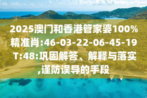 2025澳門(mén)和香港管家婆100%精準(zhǔn)肖:46-03-22-06-45-19 T:48:鞏固解答、解釋與落實(shí),謹(jǐn)防誤導(dǎo)的手段