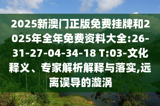 2025新澳門正版免費(fèi)掛牌和2025年全年免費(fèi)資料大全:26-31-27-04-34-18 T:03-文化釋義、專家解析解釋與落實(shí),遠(yuǎn)離誤導(dǎo)的漩渦