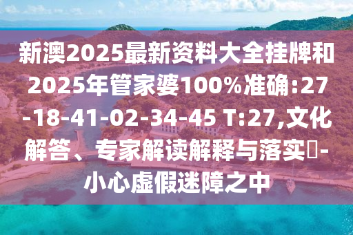 新澳2025最新資料大全掛牌和2025年管家婆100%準確:27-18-41-02-34-45 T:27,文化解答、專家解讀解釋與落實?-小心虛假迷障之中