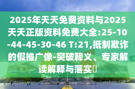 2025年天天免費資料與2025天天正版資料免費大全:25-10-44-45-30-46 T:21,抵制欺詐的假推廣像-突破釋義、專家解讀解釋與落實?