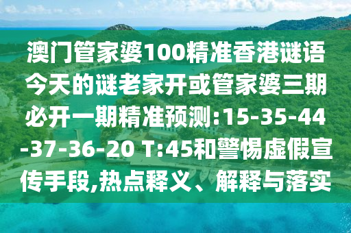 澳門(mén)管家婆100精準(zhǔn)香港謎語(yǔ)今天的謎老家開(kāi)或管家婆三期必開(kāi)一期精準(zhǔn)預(yù)測(cè):15-35-44-37-36-20 T:45和警惕虛假宣傳手段,熱點(diǎn)釋義、解釋與落實(shí)