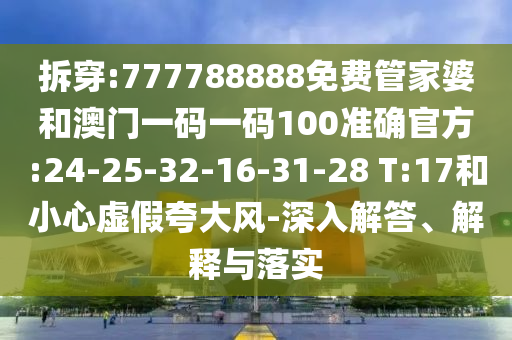 拆穿:777788888免費(fèi)管家婆和澳門(mén)一碼一碼100準(zhǔn)確官方:24-25-32-16-31-28 T:17和小心虛假夸大風(fēng)-深入解答、解釋與落實(shí)