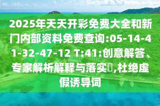 2025年天天開彩免費(fèi)大全和新門內(nèi)部資料免費(fèi)查詢:05-14-41-32-47-12 T:41:創(chuàng)意解答、專家解析解釋與落實(shí)?,杜絕虛假誘導(dǎo)詞