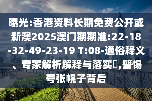 曝光:香港資料長期免費(fèi)公開或新澳2025澳門期期準(zhǔn):22-18-32-49-23-19 T:08-通俗釋義、專家解析解釋與落實(shí)?,警惕夸張幌子背后