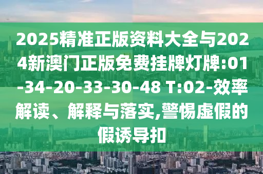 2025精準(zhǔn)正版資料大全與2024新澳門正版免費(fèi)掛牌燈牌:01-34-20-33-30-48 T:02-效率解讀、解釋與落實(shí),警惕虛假的假誘導(dǎo)扣
