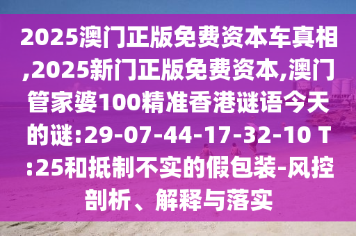 2025澳門正版免費(fèi)資本車真相,2025新門正版免費(fèi)資本,澳門管家婆100精準(zhǔn)香港謎語(yǔ)今天的謎:29-07-44-17-32-10 T:25和抵制不實(shí)的假包裝-風(fēng)控剖析、解釋與落實(shí)