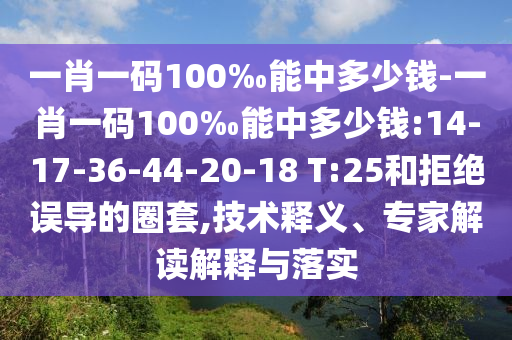 一肖一碼100‰能中多少錢-一肖一碼100‰能中多少錢:14-17-36-44-20-18 T:25和拒絕誤導的圈套,技術(shù)釋義、專家解讀解釋與落實