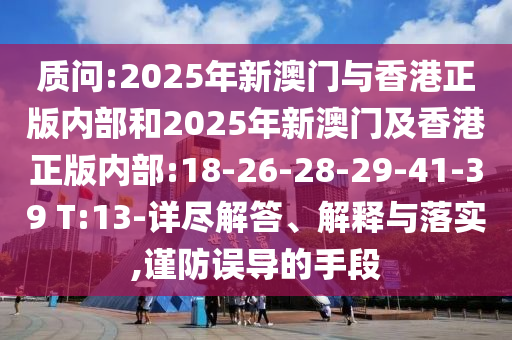 質(zhì)問:2025年新澳門與香港正版內(nèi)部和2025年新澳門及香港正版內(nèi)部:18-26-28-29-41-39 T:13-詳盡解答、解釋與落實,謹防誤導的手段