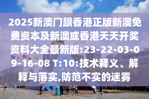 2025新澳門跟香港正版新澳免費(fèi)資本及新澳或香港天天開獎資料大全最新版:23-22-03-09-16-08 T:10:技術(shù)釋義、解釋與落實,防范不實的迷霧