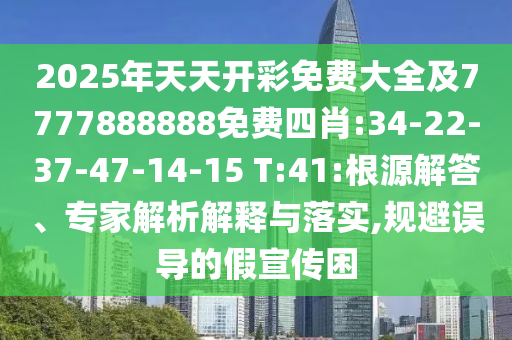 2025年天天開彩免費(fèi)大全及7777888888免費(fèi)四肖:34-22-37-47-14-15 T:41:根源解答、專家解析解釋與落實(shí),規(guī)避誤導(dǎo)的假宣傳困