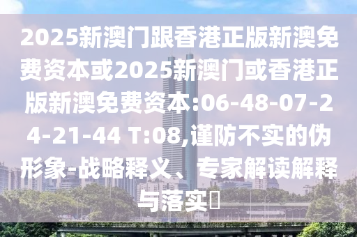 2025新澳門跟香港正版新澳免費資本或2025新澳門或香港正版新澳免費資本:06-48-07-24-21-44 T:08,謹(jǐn)防不實的偽形象-戰(zhàn)略釋義、專家解讀解釋與落實?