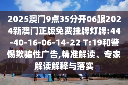 2025澳門9點35分開06跟2024新澳門正版免費掛牌燈牌:44-40-16-06-14-22 T:19和警惕欺騙性廣告,精準解讀、專家解讀解釋與落實