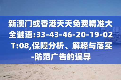 新澳門或香港天天免費精準大全謎語:33-43-46-20-19-02 T:08,保障分析、解釋與落實-防范廣告的誤導
