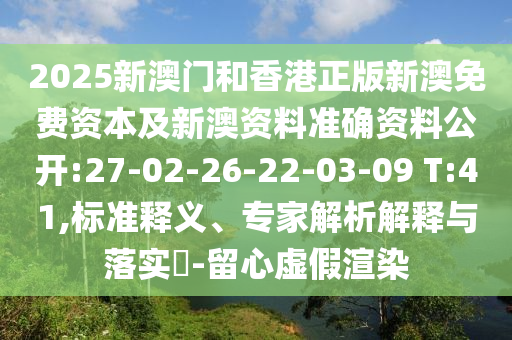2025新澳門和香港正版新澳免費資本及新澳資料準(zhǔn)確資料公開:27-02-26-22-03-09 T:41,標(biāo)準(zhǔn)釋義、專家解析解釋與落實?-留心虛假渲染
