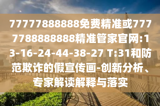 77777888888免費(fèi)精準(zhǔn)或7777788888888精準(zhǔn)管家官網(wǎng):13-16-24-44-38-27 T:31和防范欺詐的假宣傳畫(huà)-創(chuàng)新分析、專(zhuān)家解讀解釋與落實(shí)