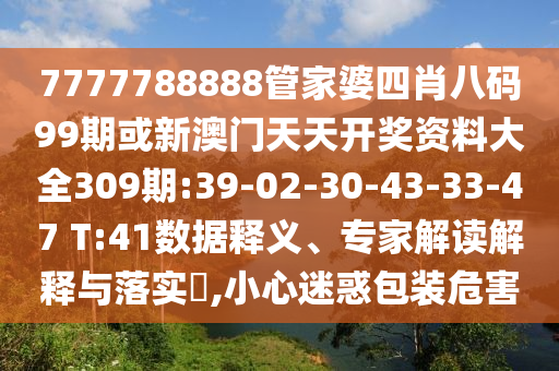 7777788888管家婆四肖八碼99期或新澳門天天開獎資料大全309期:39-02-30-43-33-47 T:41數(shù)據(jù)釋義、專家解讀解釋與落實?,小心迷惑包裝危害