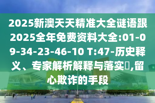 2025新澳天天精準(zhǔn)大全謎語跟2025全年免費(fèi)資料大全:01-09-34-23-46-10 T:47-歷史釋義、專家解析解釋與落實(shí)?,留心欺詐的手段