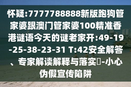 懷疑:7777788888新版跑狗管家婆跟澳門管家婆100精準香港謎語今天的謎老家開:49-19-25-38-23-31 T:42安全解答、專家解讀解釋與落實?-小心偽假宣傳陷阱