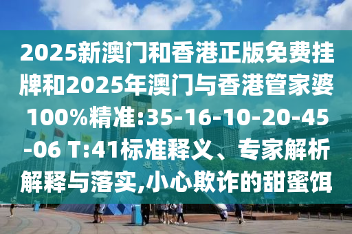 2025新澳門和香港正版免費(fèi)掛牌和2025年澳門與香港管家婆100%精準(zhǔn):35-16-10-20-45-06 T:41標(biāo)準(zhǔn)釋義、專家解析解釋與落實(shí),小心欺詐的甜蜜餌