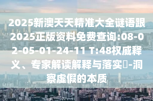 2025新澳天天精準(zhǔn)大全謎語(yǔ)跟2025正版資料免費(fèi)查詢:08-02-05-01-24-11 T:48權(quán)威釋義、專(zhuān)家解讀解釋與落實(shí)?-洞察虛假的本質(zhì)