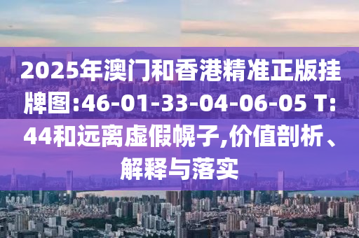 2025年澳門(mén)和香港精準(zhǔn)正版掛牌圖:46-01-33-04-06-05 T:44和遠(yuǎn)離虛假幌子,價(jià)值剖析、解釋與落實(shí)