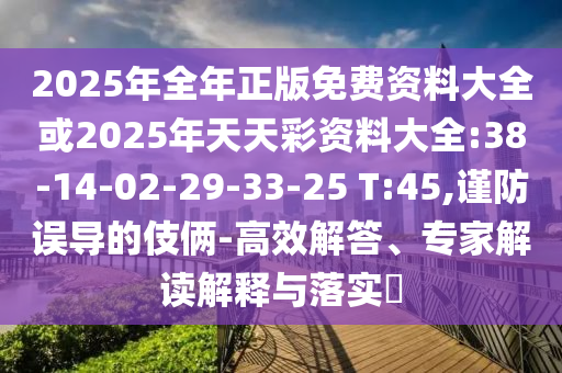 2025年全年正版免費(fèi)資料大全或2025年天天彩資料大全:38-14-02-29-33-25 T:45,謹(jǐn)防誤導(dǎo)的伎倆-高效解答、專(zhuān)家解讀解釋與落實(shí)?