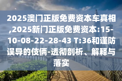 2025澳門(mén)正版免費(fèi)資本車(chē)真相,2025新門(mén)正版免費(fèi)資本:15-10-08-22-28-43 T:36和謹(jǐn)防誤導(dǎo)的伎倆-透徹剖析、解釋與落實(shí)