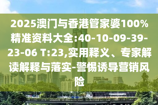2025澳門(mén)與香港管家婆100%精準(zhǔn)資料大全:40-10-09-39-23-06 T:23,實(shí)用釋義、專(zhuān)家解讀解釋與落實(shí)-警惕誘導(dǎo)營(yíng)銷(xiāo)風(fēng)險(xiǎn)