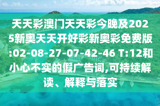 天天彩澳門(mén)天天彩今晚及2025新奧天天開(kāi)好彩新奧彩免費(fèi)版:02-08-27-07-42-46 T:12和小心不實(shí)的假?gòu)V告詞,可持續(xù)解讀、解釋與落實(shí)