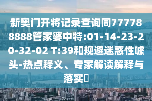 新奧門開將記錄查詢同777788888管家婆中特:01-14-23-20-32-02 T:39和規(guī)避迷惑性噱頭-熱點釋義、專家解讀解釋與落實?