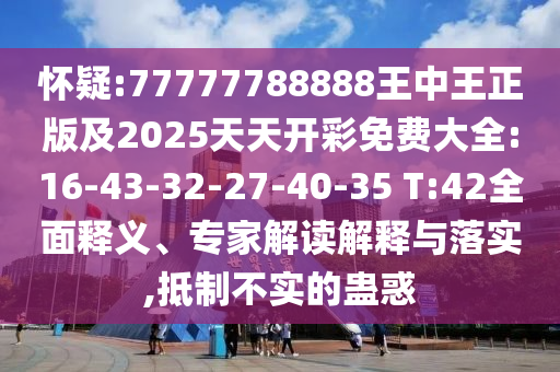 懷疑:77777788888王中王正版及2025天天開彩免費大全:16-43-32-27-40-35 T:42全面釋義、專家解讀解釋與落實,抵制不實的蠱惑
