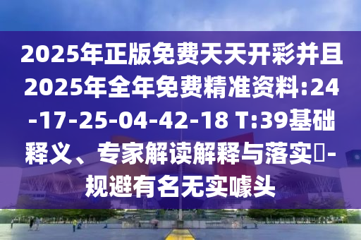2025年正版免費天天開彩并且2025年全年免費精準資料:24-17-25-04-42-18 T:39基礎釋義、專家解讀解釋與落實?-規(guī)避有名無實噱頭