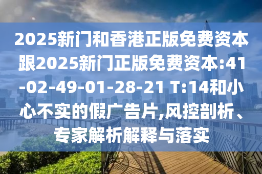 2025新門和香港正版免費資本跟2025新門正版免費資本:41-02-49-01-28-21 T:14和小心不實的假廣告片,風控剖析、專家解析解釋與落實